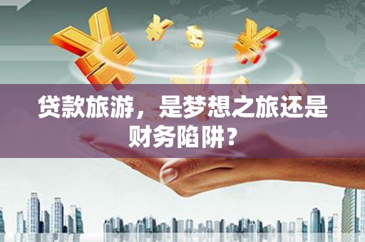 来宾贷款旅游，是梦想之旅还是财务陷阱？