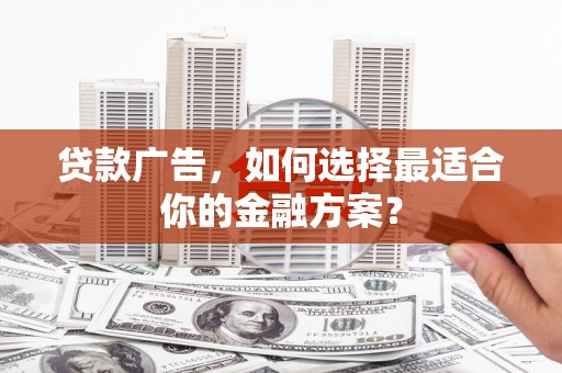 来宾贷款广告，如何选择最适合你的金融方案？