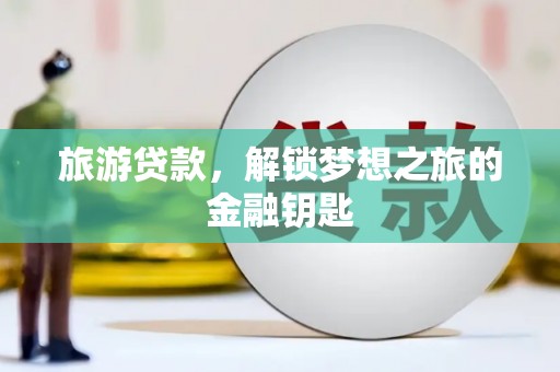 来宾旅游贷款，解锁梦想之旅的金融钥匙