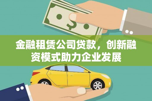 来宾金融租赁公司贷款，创新融资模式助力企业发展