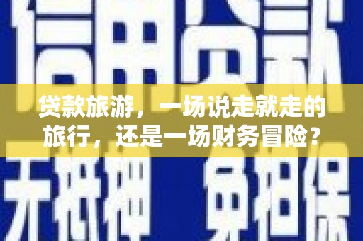 来宾贷款旅游，一场说走就走的旅行，还是一场财务冒险？