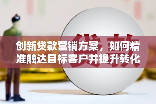 来宾创新贷款营销方案，如何精准触达目标客户并提升转化率