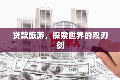 来宾贷款旅游，探索世界的双刃剑