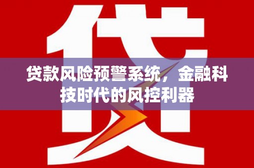 来宾贷款风险预警系统，金融科技时代的风控利器