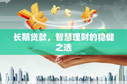 来宾长期贷款，智慧理财的稳健之选