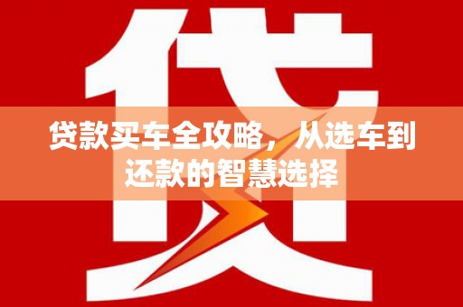 来宾贷款买车全攻略，从选车到还款的智慧选择