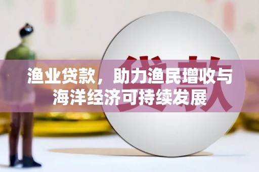 来宾渔业贷款，助力渔民增收与海洋经济可持续发展
