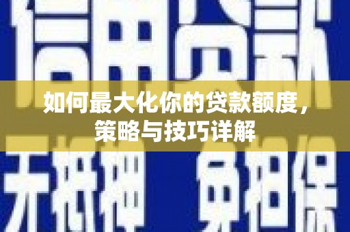 来宾如何最大化你的贷款额度，策略与技巧详解