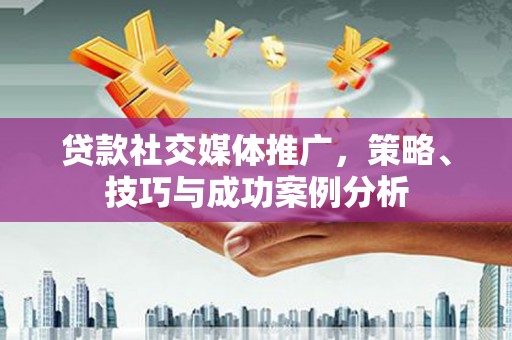 来宾贷款社交媒体推广，策略、技巧与成功案例分析