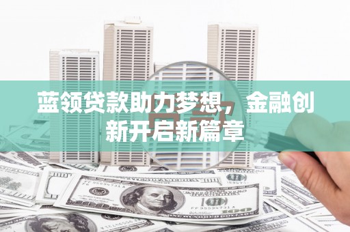 来宾蓝领贷款助力梦想，金融创新开启新篇章