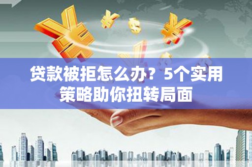 来宾贷款被拒怎么办？5个实用策略助你扭转局面