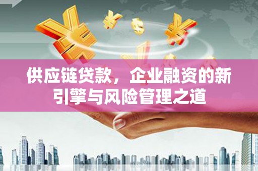 来宾供应链贷款，企业融资的新引擎与风险管理之道