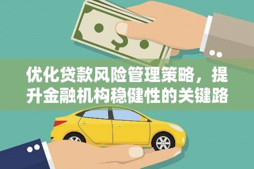 来宾优化贷款风险管理策略，提升金融机构稳健性的关键路径