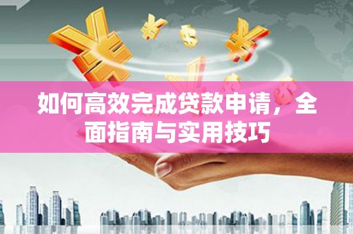 来宾如何高效完成贷款申请，全面指南与实用技巧