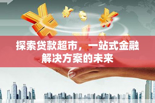来宾探索贷款超市，一站式金融解决方案的未来