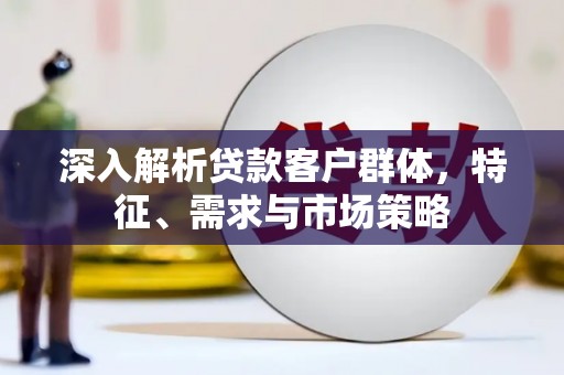 来宾深入解析贷款客户群体，特征、需求与市场策略