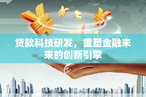 来宾贷款科技研发，重塑金融未来的创新引擎