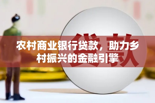 来宾农村商业银行贷款，助力乡村振兴的金融引擎