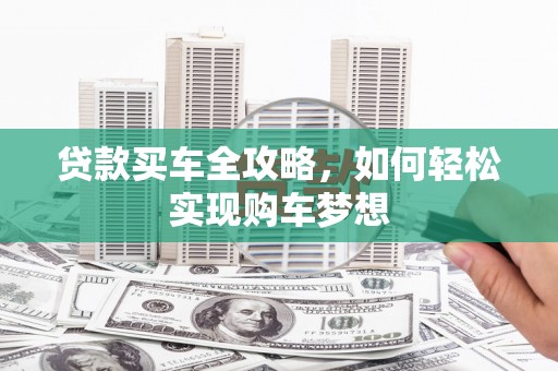 来宾贷款买车全攻略，如何轻松实现购车梦想