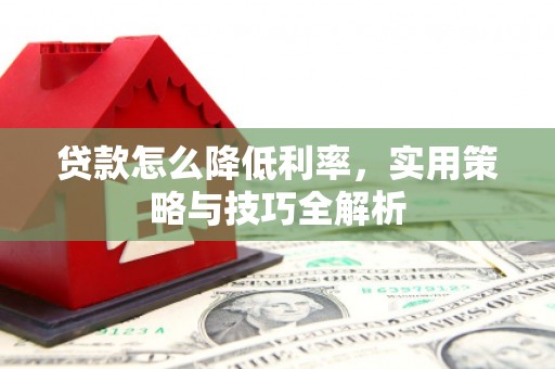 来宾贷款怎么降低利率，实用策略与技巧全解析