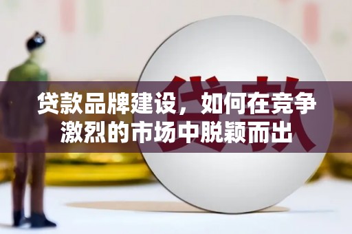 来宾贷款品牌建设，如何在竞争激烈的市场中脱颖而出