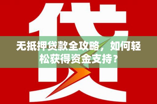 来宾无抵押贷款全攻略，如何轻松获得资金支持？