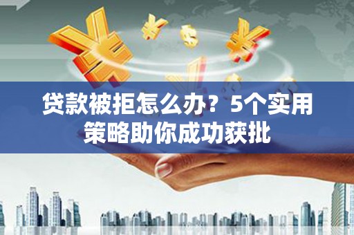 来宾贷款被拒怎么办？5个实用策略助你成功获批