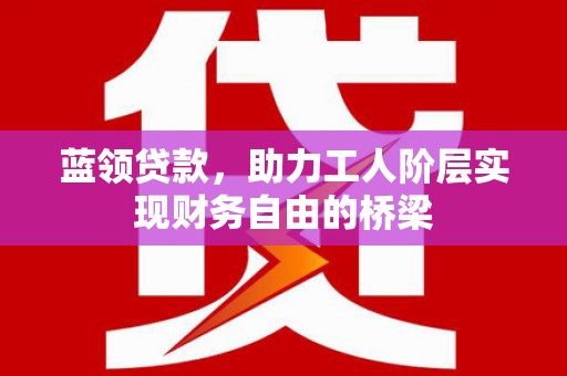 来宾蓝领贷款，助力工人阶层实现财务自由的桥梁