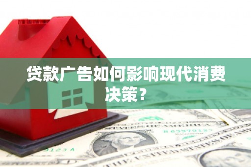 来宾贷款广告如何影响现代消费决策？