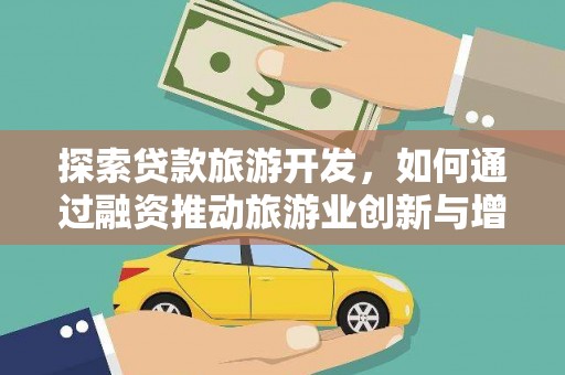 来宾探索贷款旅游开发，如何通过融资推动旅游业创新与增长