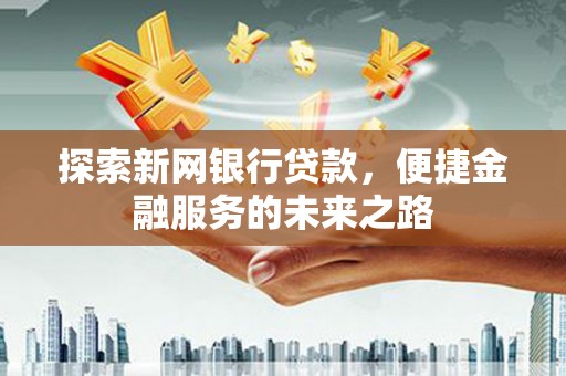 来宾探索新网银行贷款，便捷金融服务的未来之路