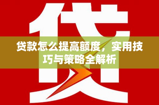 来宾贷款怎么提高额度，实用技巧与策略全解析