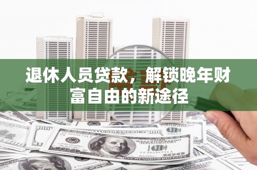 来宾退休人员贷款，解锁晚年财富自由的新途径