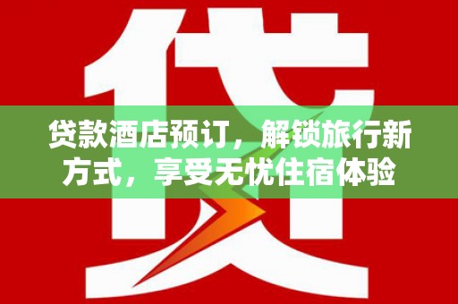 来宾贷款酒店预订，解锁旅行新方式，享受无忧住宿体验