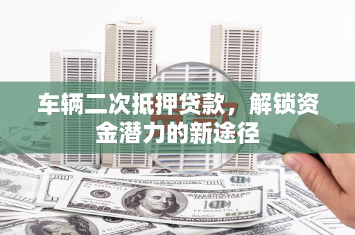 来宾车辆二次抵押贷款，解锁资金潜力的新途径