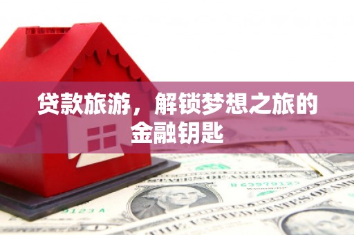来宾贷款旅游，解锁梦想之旅的金融钥匙