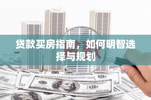 来宾贷款买房指南，如何明智选择与规划