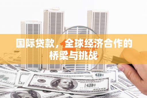 来宾国际贷款，全球经济合作的桥梁与挑战