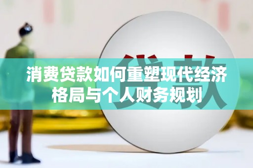 来宾消费贷款如何重塑现代经济格局与个人财务规划