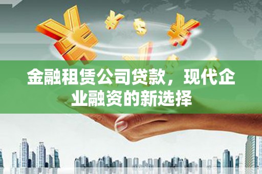 来宾金融租赁公司贷款，现代企业融资的新选择