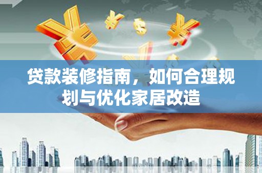 来宾贷款装修指南，如何合理规划与优化家居改造