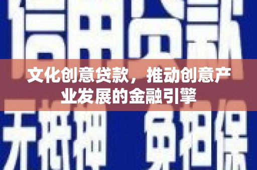 来宾文化创意贷款，推动创意产业发展的金融引擎