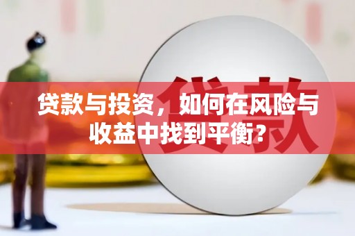 来宾贷款与投资，如何在风险与收益中找到平衡？