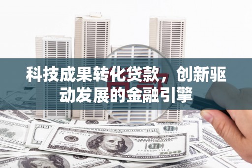 来宾科技成果转化贷款，创新驱动发展的金融引擎