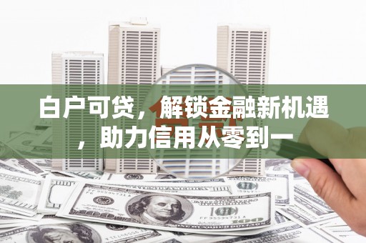 来宾白户可贷，解锁金融新机遇，助力信用从零到一