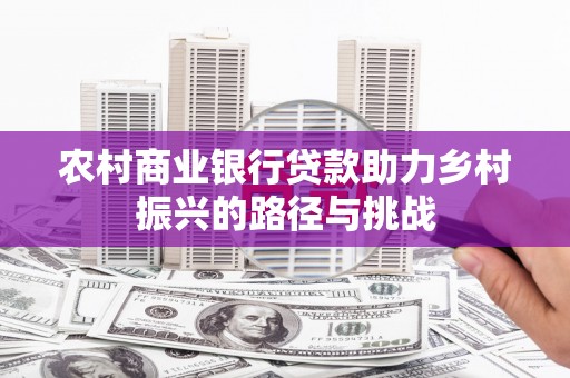 来宾农村商业银行贷款助力乡村振兴的路径与挑战