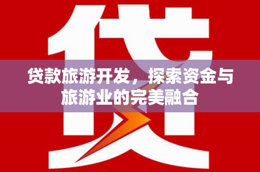 来宾贷款旅游开发，探索资金与旅游业的完美融合