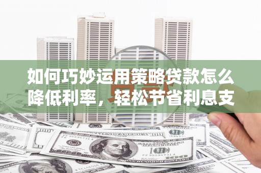 来宾如何巧妙运用策略贷款怎么降低利率，轻松节省利息支出