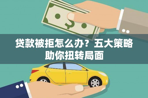 来宾贷款被拒怎么办？五大策略助你扭转局面