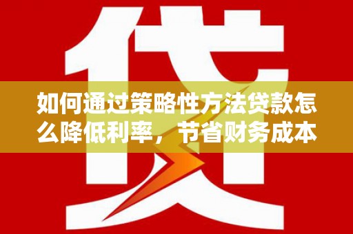 来宾如何通过策略性方法贷款怎么降低利率，节省财务成本